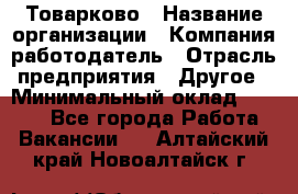 Товарково › Название организации ­ Компания-работодатель › Отрасль предприятия ­ Другое › Минимальный оклад ­ 7 000 - Все города Работа » Вакансии   . Алтайский край,Новоалтайск г.